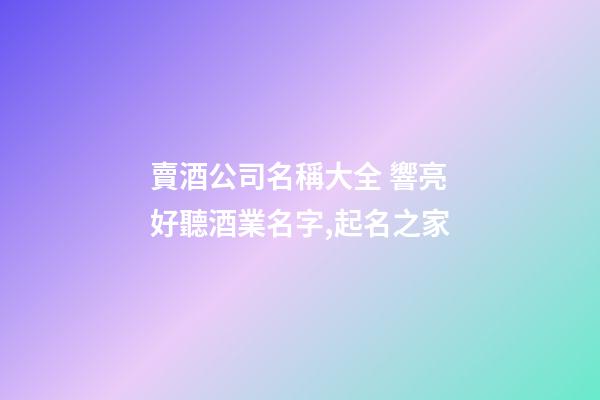 賣酒公司名稱大全 響亮好聽酒業名字,起名之家-第1張-公司起名-玄機派